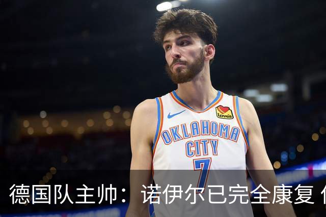德国队主帅：诺伊尔已完全康复 他的身体状态可以首发