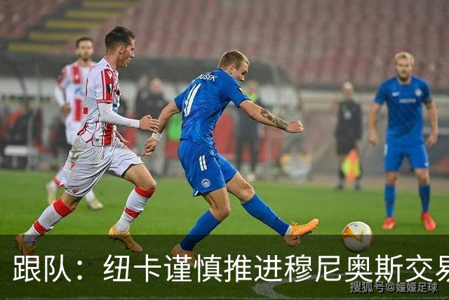 跟队：纽卡谨慎推进穆尼奥斯交易，球员希望尽快明确未来