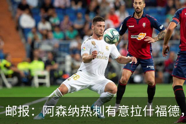 邮报：阿森纳热刺有意拉什福德，但他不太愿意再留在英超效力