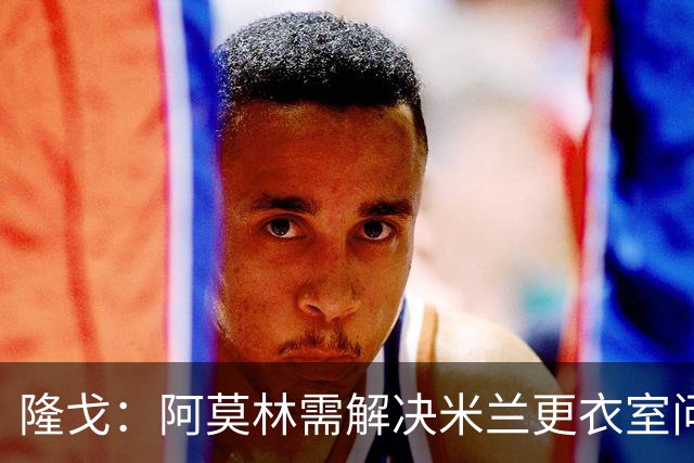 隆戈：阿莫林需解决米兰更衣室问题 他将很快与莱奥进行直接接触